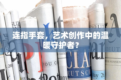 连指手套，艺术创作中的温暖守护者？
