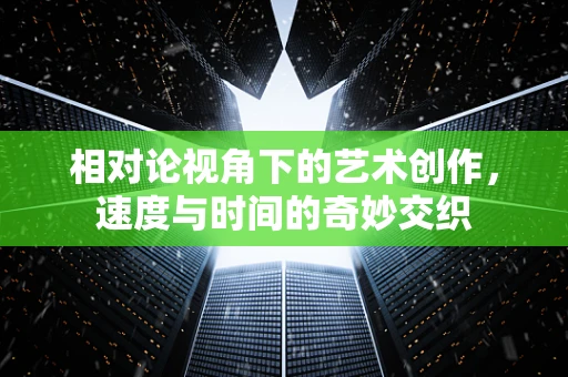 相对论视角下的艺术创作，速度与时间的奇妙交织