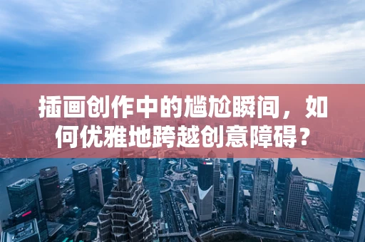 插画创作中的尴尬瞬间，如何优雅地跨越创意障碍？