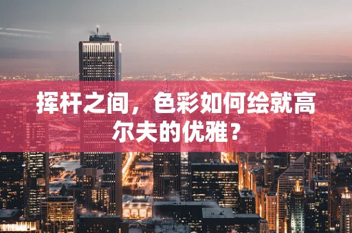 挥杆之间，色彩如何绘就高尔夫的优雅？