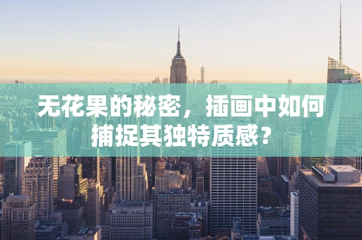 无花果的秘密，插画中如何捕捉其独特质感？