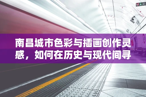 南昌城市色彩与插画创作灵感，如何在历史与现代间寻找平衡？