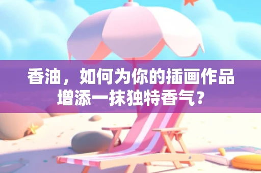 香油，如何为你的插画作品增添一抹独特香气？