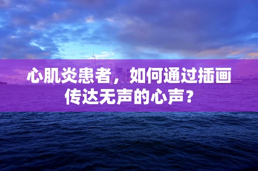 心肌炎患者，如何通过插画传达无声的心声？