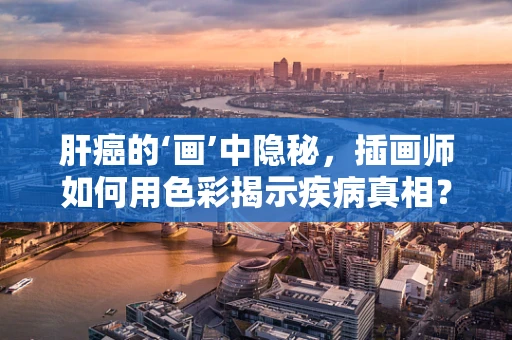 肝癌的‘画’中隐秘，插画师如何用色彩揭示疾病真相？