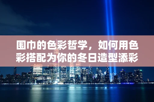 围巾的色彩哲学，如何用色彩搭配为你的冬日造型添彩？