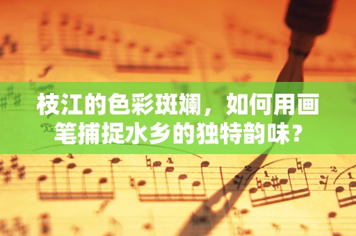 枝江的色彩斑斓，如何用画笔捕捉水乡的独特韵味？