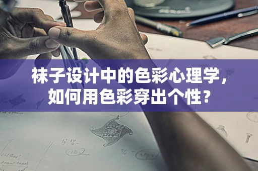 袜子设计中的色彩心理学，如何用色彩穿出个性？