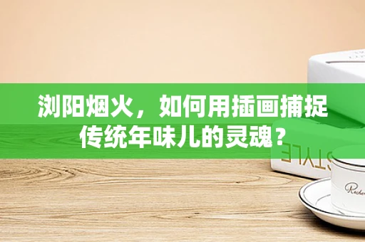 浏阳烟火，如何用插画捕捉传统年味儿的灵魂？