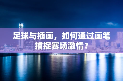 足球与插画，如何通过画笔捕捉赛场激情？