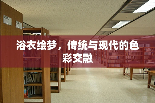 浴衣绘梦，传统与现代的色彩交融