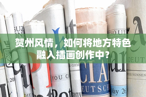贺州风情，如何将地方特色融入插画创作中？