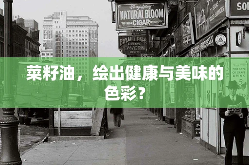 菜籽油，绘出健康与美味的色彩？