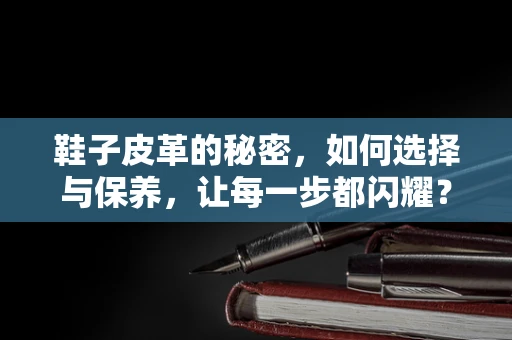 鞋子皮革的秘密，如何选择与保养，让每一步都闪耀？