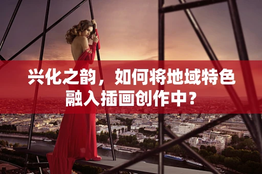兴化之韵，如何将地域特色融入插画创作中？