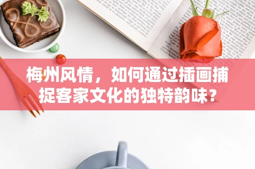 梅州风情，如何通过插画捕捉客家文化的独特韵味？