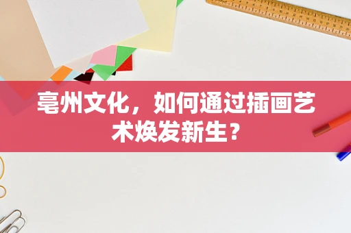 亳州文化，如何通过插画艺术焕发新生？