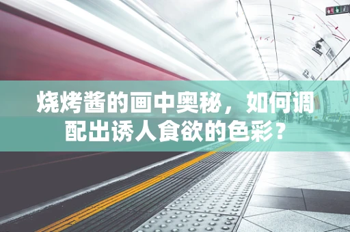 烧烤酱的画中奥秘，如何调配出诱人食欲的色彩？