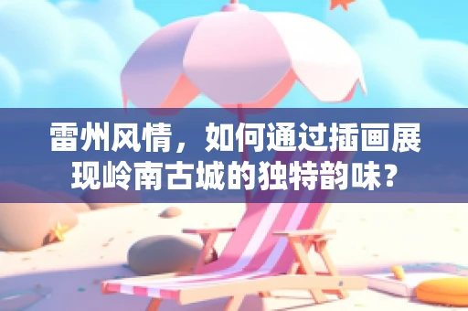 雷州风情，如何通过插画展现岭南古城的独特韵味？