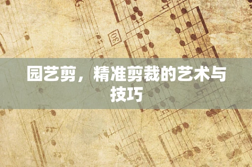 园艺剪，精准剪裁的艺术与技巧
