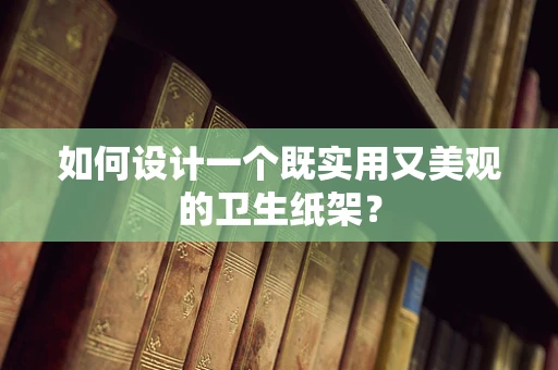 如何设计一个既实用又美观的卫生纸架？