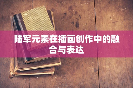 陆军元素在插画创作中的融合与表达
