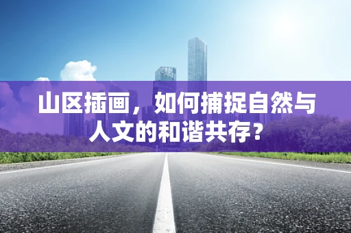 山区插画，如何捕捉自然与人文的和谐共存？