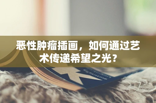 恶性肿瘤插画，如何通过艺术传递希望之光？