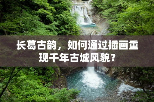 长葛古韵，如何通过插画重现千年古城风貌？