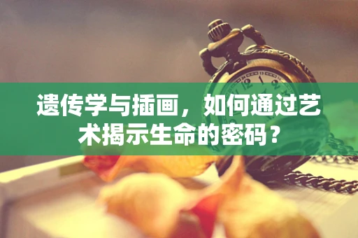 遗传学与插画，如何通过艺术揭示生命的密码？