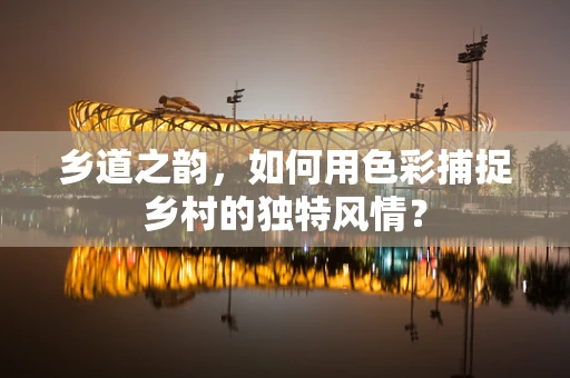 乡道之韵，如何用色彩捕捉乡村的独特风情？