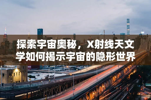 探索宇宙奥秘，X射线天文学如何揭示宇宙的隐形世界？