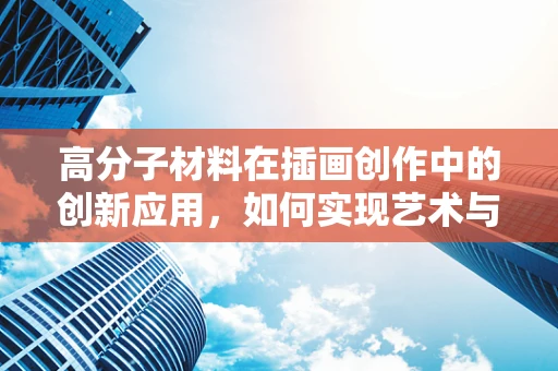 高分子材料在插画创作中的创新应用，如何实现艺术与科技的完美融合？