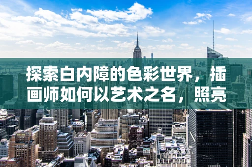 探索白内障的色彩世界，插画师如何以艺术之名，照亮患者的视界？