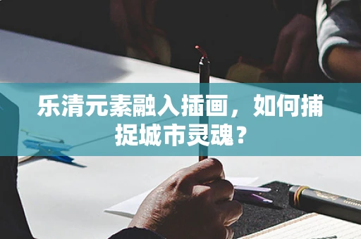 乐清元素融入插画，如何捕捉城市灵魂？