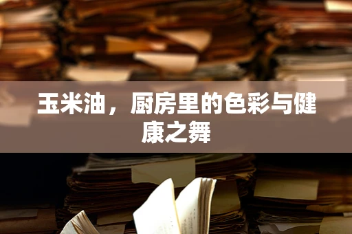 玉米油，厨房里的色彩与健康之舞