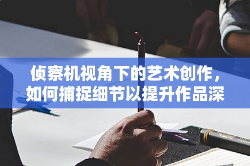 侦察机视角下的艺术创作，如何捕捉细节以提升作品深度？
