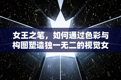 女王之笔，如何通过色彩与构图塑造独一无二的视觉女王形象？