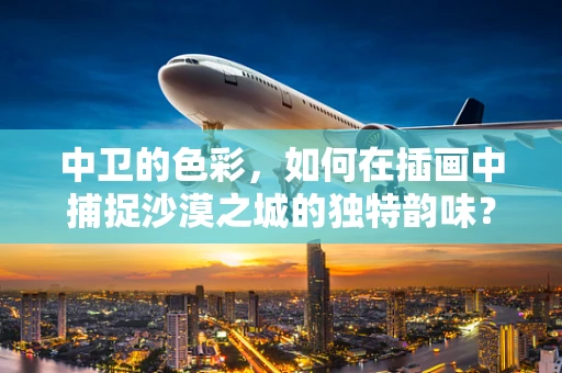 中卫的色彩，如何在插画中捕捉沙漠之城的独特韵味？