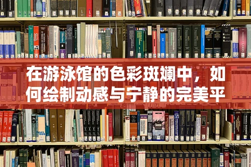 在游泳馆的色彩斑斓中，如何绘制动感与宁静的完美平衡？