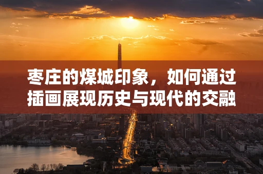 枣庄的煤城印象，如何通过插画展现历史与现代的交融？