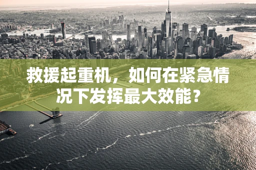 救援起重机，如何在紧急情况下发挥最大效能？