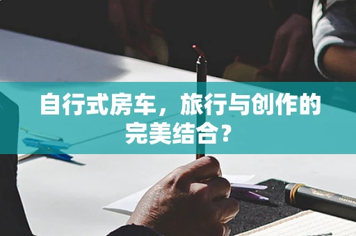自行式房车，旅行与创作的完美结合？