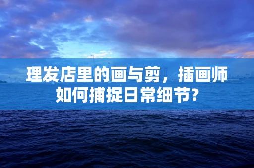 理发店里的画与剪，插画师如何捕捉日常细节？