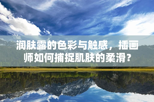 润肤露的色彩与触感，插画师如何捕捉肌肤的柔滑？