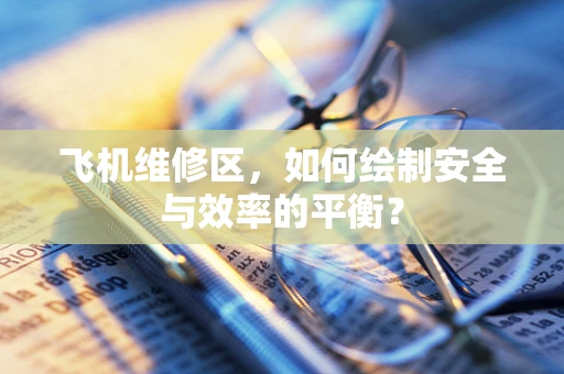 飞机维修区，如何绘制安全与效率的平衡？