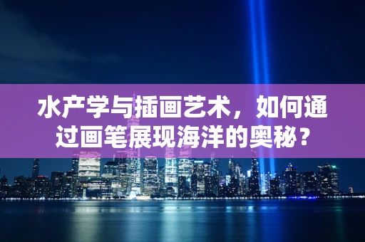 水产学与插画艺术，如何通过画笔展现海洋的奥秘？