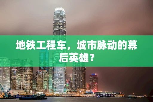 地铁工程车，城市脉动的幕后英雄？