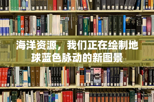 海洋资源，我们正在绘制地球蓝色脉动的新图景