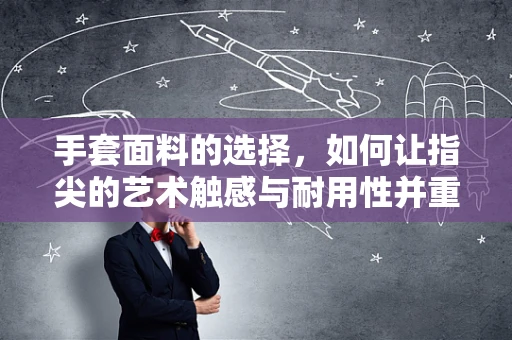 手套面料的选择，如何让指尖的艺术触感与耐用性并重？